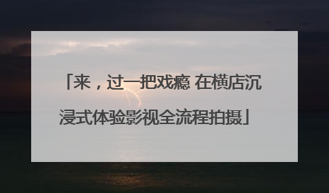 来，过一把戏瘾 在横店沉浸式体验影视全流程拍摄