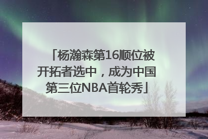 杨瀚森第16顺位被开拓者选中，成为中国第三位NBA首轮秀