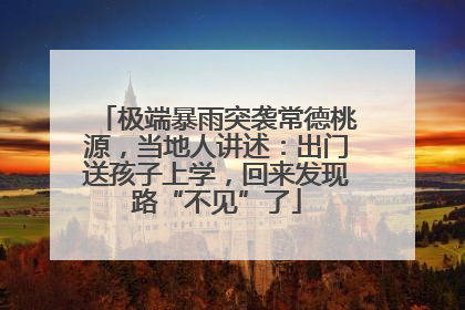 极端暴雨突袭常德桃源，当地人讲述：出门送孩子上学，回来发现路“不见”了