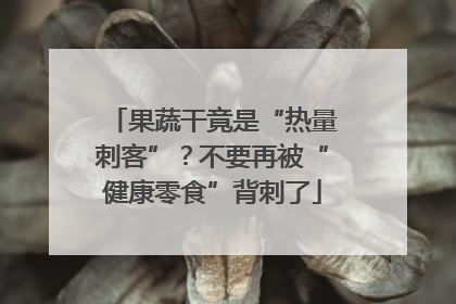 果蔬干竟是“热量刺客”？不要再被“健康零食”背刺了