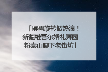 摆裙旋转掀热浪！新疆维吾尔婚礼舞圈粉泰山脚下老街坊