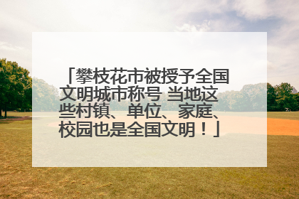 攀枝花市被授予全国文明城市称号 当地这些村镇、单位、家庭、校园也是全国文明！