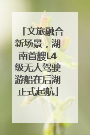 文旅融合新场景，湖南首艘L4级无人驾驶游船在后湖正式起航