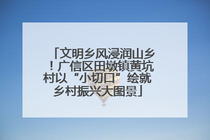 文明乡风浸润山乡！广信区田墩镇黄坑村以“小切口”绘就乡村振兴大图景