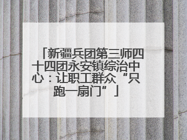 新疆兵团第三师四十四团永安镇综治中心：让职工群众“只跑一扇门”