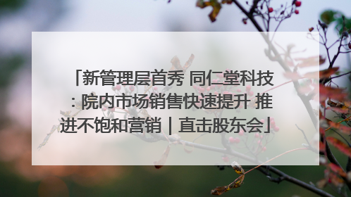 新管理层首秀 同仁堂科技：院内市场销售快速提升 推进不饱和营销｜直击股东会