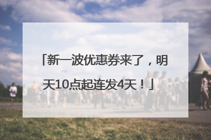 新一波优惠券来了，明天10点起连发4天！