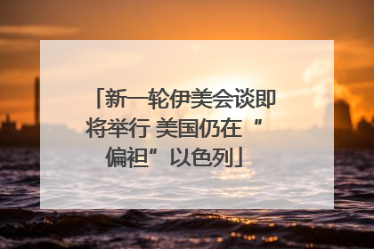 新一轮伊美会谈即将举行 美国仍在“偏袒”以色列