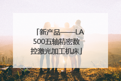 新产品——LA500五轴精密数控激光加工机床