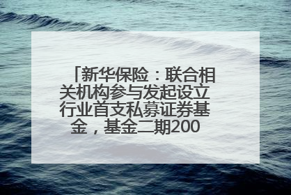 新华保险：联合相关机构参与发起设立行业首支私募证券基金，基金二期200亿元已募集完毕
