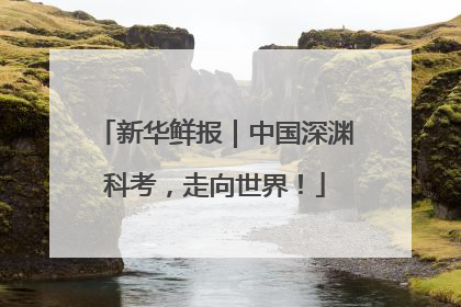 新华鲜报｜中国深渊科考，走向世界！