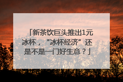 新茶饮巨头推出1元冰杯，“冰杯经济”还是不是一门好生意？