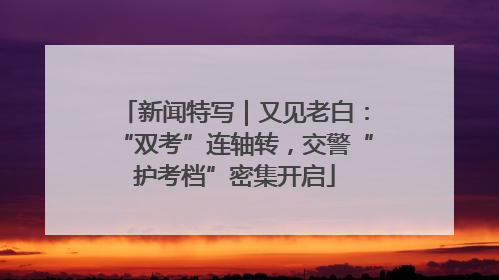 新闻特写｜又见老白：“双考”连轴转，交警“护考档”密集开启