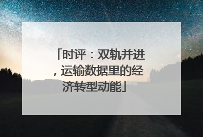 时评：双轨并进，运输数据里的经济转型动能