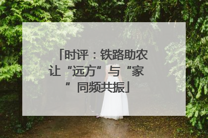 时评：铁路助农让“远方”与“家”同频共振