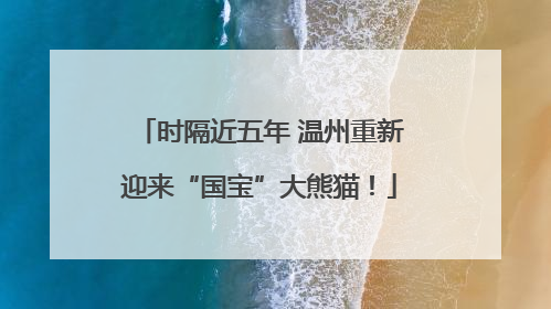 时隔近五年 温州重新迎来“国宝”大熊猫！