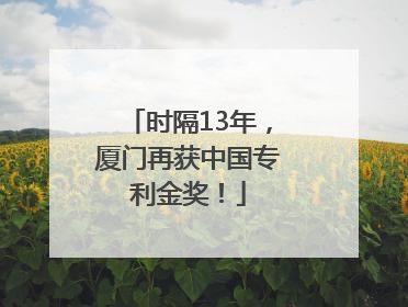 时隔13年，厦门再获中国专利金奖！