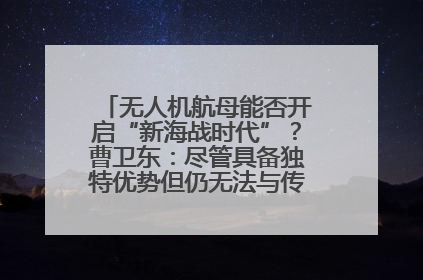 无人机航母能否开启“新海战时代”？曹卫东：尽管具备独特优势但仍无法与传统航母相提并论