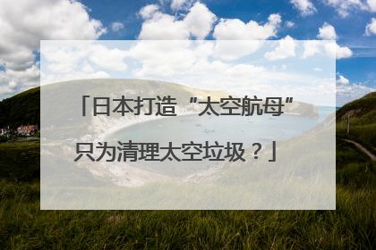 日本打造“太空航母”只为清理太空垃圾？