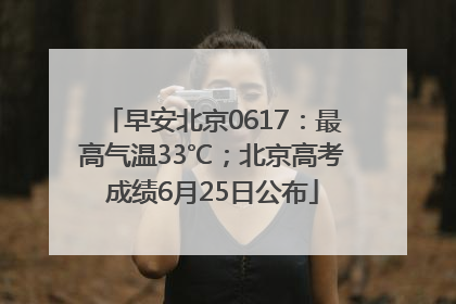 早安北京0617：最高气温33℃；北京高考成绩6月25日公布
