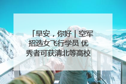 早安，你好｜空军招选女飞行学员 优秀者可获清北等高校“双学籍”