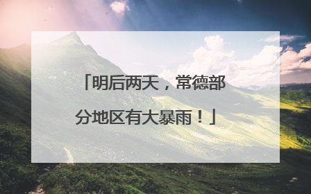 明后两天，常德部分地区有大暴雨！
