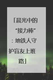 晨光中的“接力棒”：地铁人守护盲友上班路