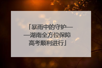 暴雨中的守护——湖南全方位保障高考顺利进行