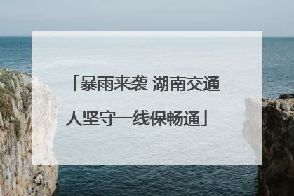 暴雨来袭 湖南交通人坚守一线保畅通
