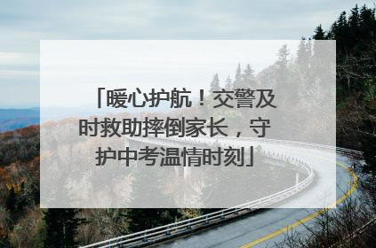 暖心护航！交警及时救助摔倒家长，守护中考温情时刻