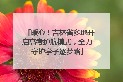 暖心！吉林省多地开启高考护航模式，全力守护学子逐梦路