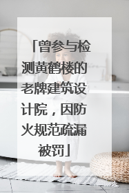 曾参与检测黄鹤楼的老牌建筑设计院，因防火规范疏漏被罚