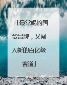 最常喝的国货品牌，又闯入新的百亿级赛道