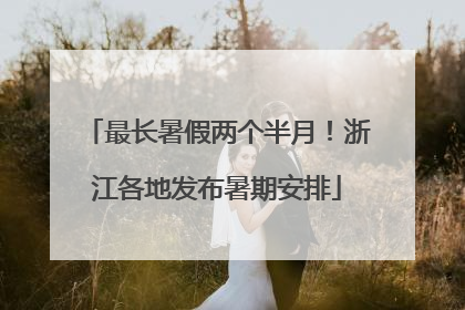 最长暑假两个半月！浙江各地发布暑期安排