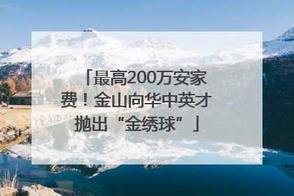 最高200万安家费！金山向华中英才抛出“金绣球”