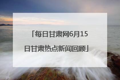 每日甘肃网6月15日甘肃热点新闻回顾