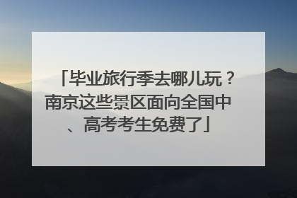 毕业旅行季去哪儿玩？南京这些景区面向全国中、高考考生免费了