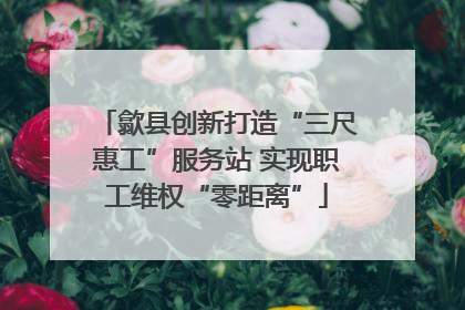 歙县创新打造“三尺惠工”服务站 实现职工维权“零距离”