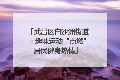 武昌区白沙洲街道：趣味运动“点燃”居民健身热情