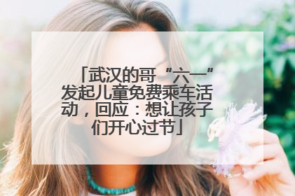 武汉的哥“六一”发起儿童免费乘车活动，回应：想让孩子们开心过节