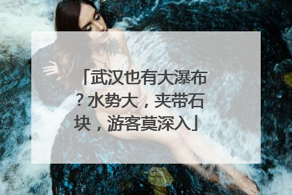 武汉也有大瀑布？水势大，夹带石块，游客莫深入