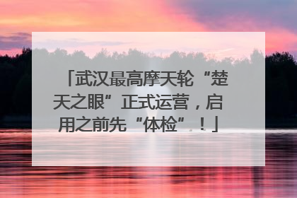 武汉最高摩天轮“楚天之眼”正式运营，启用之前先“体检”！