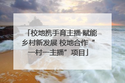 校地携手育主播·赋能乡村新发展 校地合作“一村一主播”项目