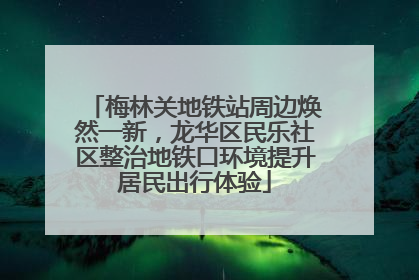 梅林关地铁站周边焕然一新，龙华区民乐社区整治地铁口环境提升居民出行体验