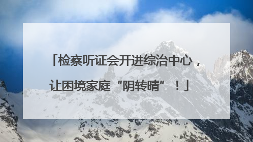 检察听证会开进综治中心，让困境家庭“阴转晴”！