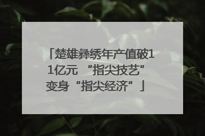 楚雄彝绣年产值破11亿元 “指尖技艺”变身“指尖经济”