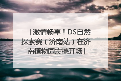 激情畅享！DS自然探索赛（济南站）在济南植物园震撼开场