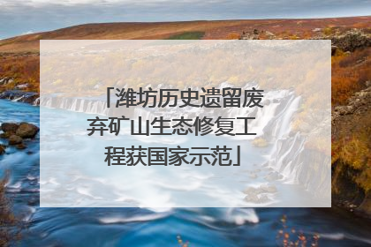 潍坊历史遗留废弃矿山生态修复工程获国家示范