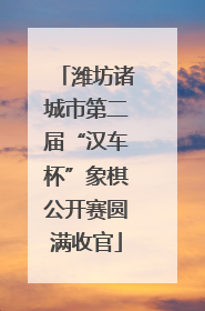 潍坊诸城市第二届“汉车杯”象棋公开赛圆满收官