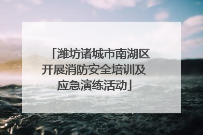 潍坊诸城市南湖区开展消防安全培训及应急演练活动